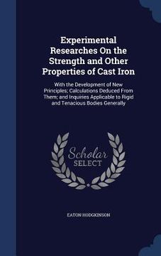 portada Experimental Researches On the Strength and Other Properties of Cast Iron: With the Development of New Principles; Calculations Deduced From Them; and (en Inglés)