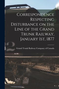 portada Correspondence Respecting Disturbance on the Line of the Grand Trunk Railway, January 1st, 1877 [microform]