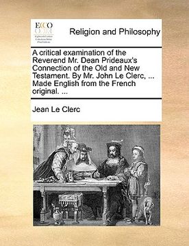 portada a critical examination of the reverend mr. dean prideaux's connection of the old and new testament. by mr. john le clerc, ... made english from the (in English)