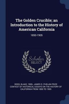 portada The Golden Crucible; an Introduction to the History of American California: 1850-1905 (en Inglés)