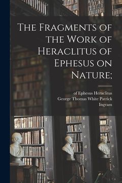 portada The Fragments of the Work of Heraclitus of Ephesus on Nature; (en Inglés)