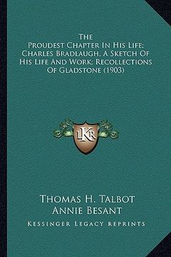 portada the proudest chapter in his life; charles bradlaugh, a sketch of his life and work; recollections of gladstone (1903) (in English)