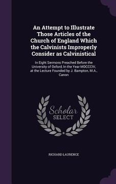 portada An Attempt to Illustrate Those Articles of the Church of England Which the Calvinists Improperly Consider as Calvinistical: In Eight Sermons Preached (en Inglés)