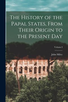 portada The History of the Papal States, From Their Origin to the Present Day; Volume I (en Inglés)