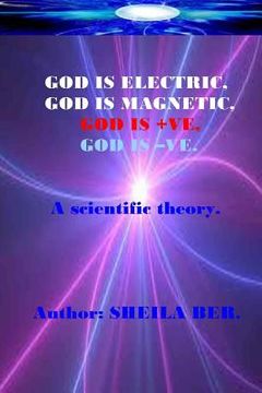 portada GOD IS ELECTRIC, GOD IS MAGNETIC, GOD is +VE, GOD IS -VE. Written by SHEILA BER.: My scientific theory. (en Inglés)