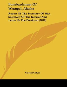 portada bombardment of wrangel, alaska: report of the secretary of war, secretary of the interior and letter to the president (1870) (en Inglés)