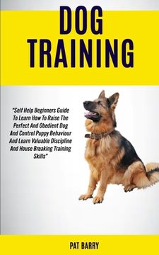 portada Dog Training: Self Help Beginners Guide To Learn How To Raise The Perfect And Obedient Dog And Control Puppy Behaviour And Learn Val (en Inglés)