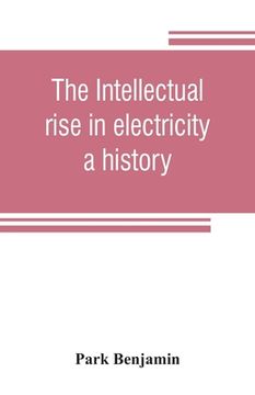 portada The intellectual rise in electricity; a history (en Inglés)