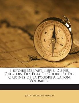 portada Histoire de L'Artillerie: Du Feu Gregeois, Des Feux de Guerre Et Des Origines de la Poudre a Canon, Volume 1... (in French)
