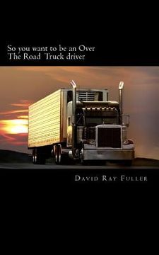 portada So you want to be an Over the Road Truck Driver: What everyone needs to know! (in English)