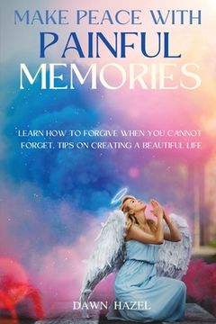 portada Make Peace With Painful Memories: Learn How To Forgive When You Cannot Forget. Tips On Creating A Beautiful Life (in English)