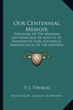 portada our centennial memoir: founding of the missions; san francisco de assis in its hundredth year; historical reminiscences of the missions of ca (en Inglés)