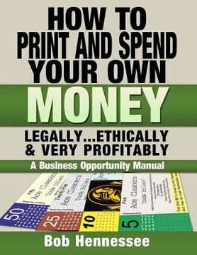 portada HOW TO PRINT & SPEND YOUR OWN MONEY Legally, Ethically and Very Profitably: A Business Opportunity Manual (in English)