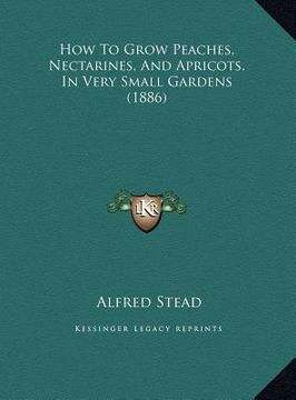 portada how to grow peaches, nectarines, and apricots, in very small gardens (1886) (en Inglés)