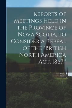 portada Reports of Meetings Held in the Province of Nova Scotia, to Consider a Repeal of the "British North America Act, 1867." [microform] (in English)