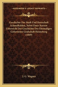 portada Geschichte Der Stadt Und Herrschaft Schmalkalden, Nebst Einer Kurzen Uebersicht Der Geschichte Der Ehemaligen Gefursteten Grafschaft Henneberg (1849) (en Alemán)