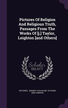 portada Pictures Of Religion And Religious Truth, Passages From The Works Of [j.] Taylor, Leighton [and Others] (en Inglés)