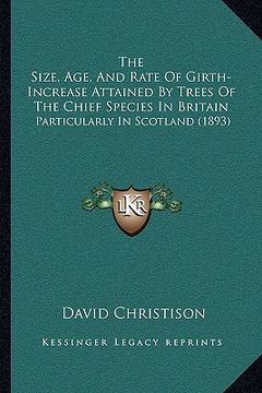 portada the size, age, and rate of girth-increase attained by trees of the chief species in britain: particularly in scotland (1893) (en Inglés)