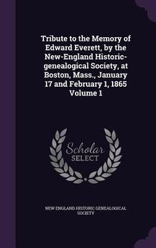 portada Tribute to the Memory of Edward Everett, by the New-England Historic-genealogical Society, at Boston, Mass., January 17 and February 1, 1865 Volume 1 (en Inglés)