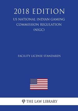 portada Facility License Standards (US National Indian Gaming Commission Regulation) (NIGC) (2018 Edition)