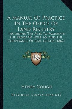 portada a   manual of practice in the office of land registry: including the acts to facilitate the proof of title to, and the conveyance of real estates (186