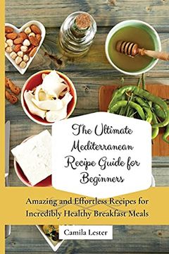 portada The Ultimate Mediterranean Recipe Guide for Beginners: Amazing and Effortless Recipes for Incredibly Healthy Breakfast Meals (in English)