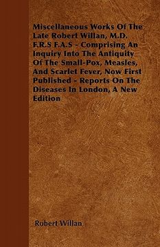 portada miscellaneous works of the late robert willan, m.d. f.r.s f.a.s - comprising an inquiry into the antiquity of the small-pox, measles, and scarlet feve (en Inglés)