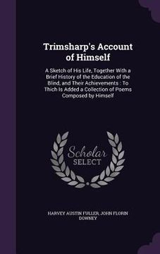 portada Trimsharp's Account of Himself: A Sketch of His Life, Together With a Brief History of the Education of the Blind, and Their Achievements: To Thich Is (en Inglés)