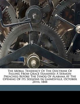 portada the moral tendency of the doctrine of falling from grace examined: a sermon preached before the synod of alabama at the opening of its sessions in gai (en Inglés)