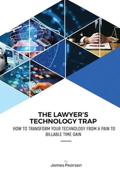 portada The Lawyer's Technology Trap: How to Transform Your Technology From a Pain to Billable Time Gain (en Inglés)