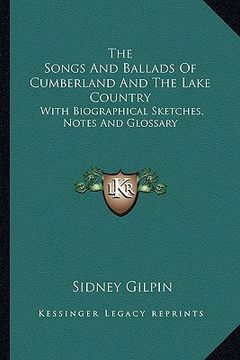portada the songs and ballads of cumberland and the lake country: with biographical sketches, notes and glossary (en Inglés)