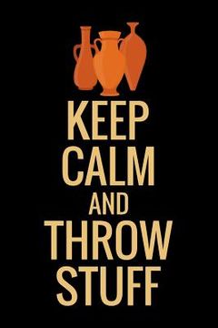 portada Keep Calm and Throw Stuff: Pottery Project Book 80 Project Sheets to Record your Ceramic Work Gift for Potters (in English)
