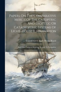 portada Papers On The Comparative Merits Of The Catoptric And Dioptric Or Catadioptric Systems Of Light-house Illumination: And Other Subjects Relating To Aid (in English)