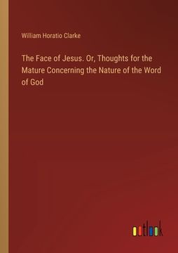 portada The Face of Jesus. Or, Thoughts for the Mature Concerning the Nature of the Word of God (en Inglés)