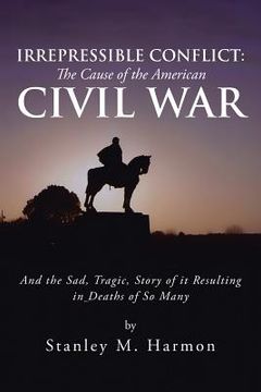 portada Irrepressible Conflict: The Cause of the American Civil War: And the Sad, Tragic, Story of It Resulting in Deaths of So Many (en Inglés)