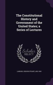 portada The Constitutional History and Government of the United States; a Series of Lectures (in English)