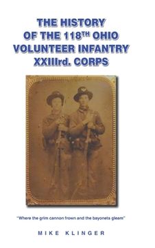 portada The History of the 118th Ohio Volunteer Infantry XXIIIrd. Corps: Where the grim cannon frown and the bayonets gleam (en Inglés)