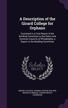 portada A Description of the Girard College for Orphans: Contained in a Final Report of the Building Committee to the Select and Common Councils of Philadelph (in English)