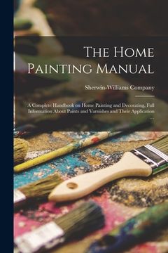 portada The Home Painting Manual: a Complete Handbook on Home Painting and Decorating, Full Information About Paints and Varnishes and Their Application (en Inglés)
