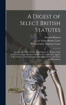 portada A Digest of Select British Statutes: Comprising Those Which, According to the Report of the Judges of the Supreme Court Made to the Legislature, Appea (en Inglés)