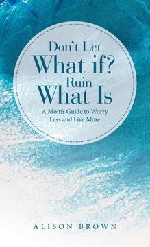 portada Don't Let What If? Ruin What Is: A Mom's Guide to Worry Less and Live More (in English)
