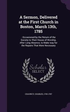 portada A Sermon, Delivered at the First Church in Boston, March 13th, 1785: : Occasioned by the Return of the Society to Their House of Worship, After Long A (in English)