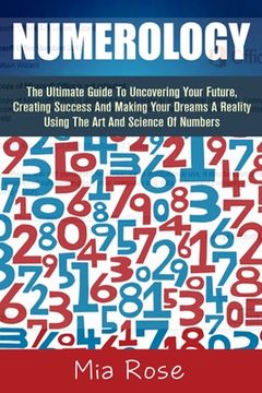 portada Numerology: The Ultimate Guide To Uncovering Your Future, Creating Success And Making Your Dreams A Reality Using The Art And Scie (en Inglés)