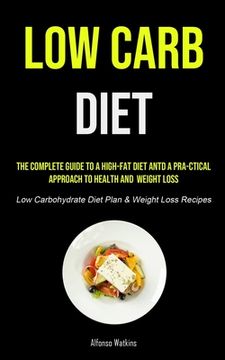 portada Low Carb Diet: The Complete Guide To A High-fat Diet And A Pra-ctical Approach To Health And Weight Loss (Low Carbohydrate Diet Plan 