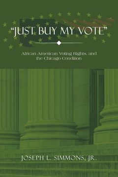 portada "Just Buy My Vote": African American Voting Rights, and the Chicago Condition (en Inglés)