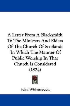 portada a letter from a blacksmith to the ministers and elders of the church of scotland: in which the manner of public worship in that church is considered (en Inglés)