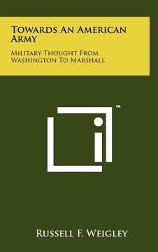 portada towards an american army: military thought from washington to marshall