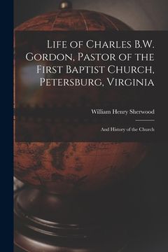 portada Life of Charles B.W. Gordon, Pastor of the First Baptist Church, Petersburg, Virginia: and History of the Church (en Inglés)