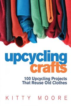 Upcycling Crafts: 100 Upcycling Projects That Reuse old Clothes to Create Modern Fashion Accessories, Trendy new Clothes & Home Decor! (en Inglés)