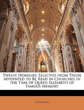 portada twelve homilies: selected from those appointed to be read in churches in the time of queen elizabeth of famous memory (en Inglés)